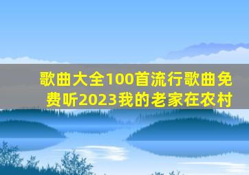 歌曲大全100首流行歌曲免费听2023我的老家在农村