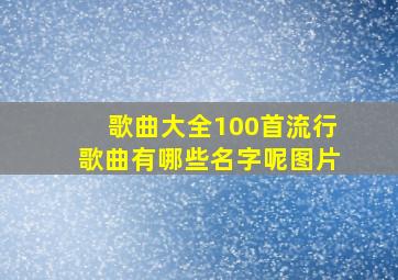 歌曲大全100首流行歌曲有哪些名字呢图片