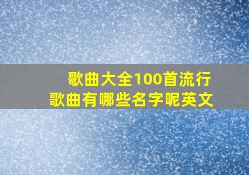 歌曲大全100首流行歌曲有哪些名字呢英文