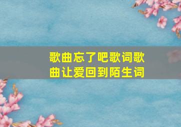 歌曲忘了吧歌词歌曲让爱回到陌生词