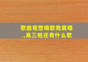 歌曲我想唱歌我就唱.,高三啦还有什么歌