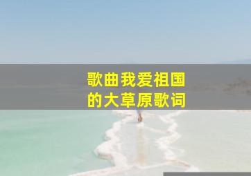 歌曲我爱祖国的大草原歌词