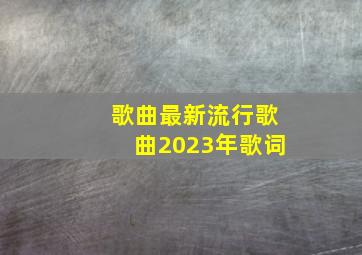 歌曲最新流行歌曲2023年歌词