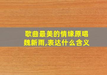 歌曲最美的情缘原唱魏新雨,表达什么含义