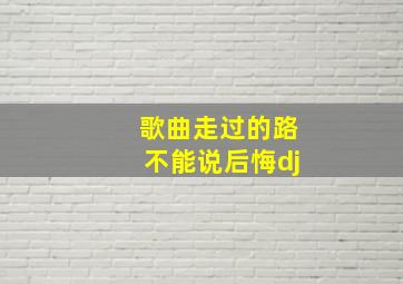 歌曲走过的路不能说后悔dj