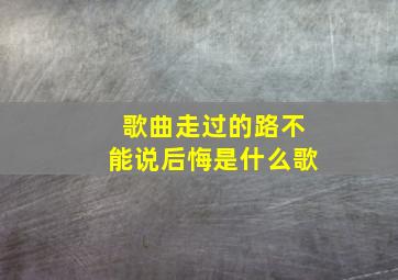 歌曲走过的路不能说后悔是什么歌