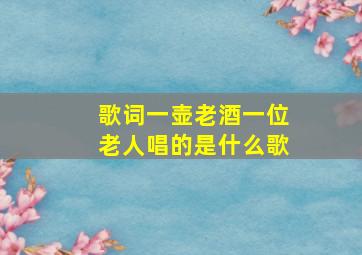 歌词一壶老酒一位老人唱的是什么歌