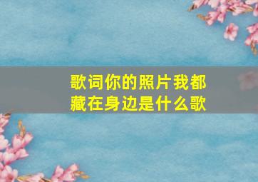 歌词你的照片我都藏在身边是什么歌