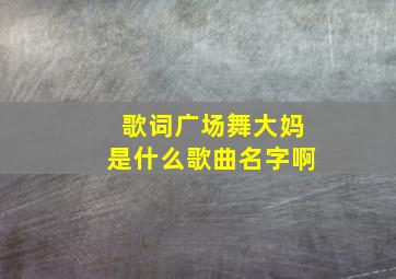 歌词广场舞大妈是什么歌曲名字啊