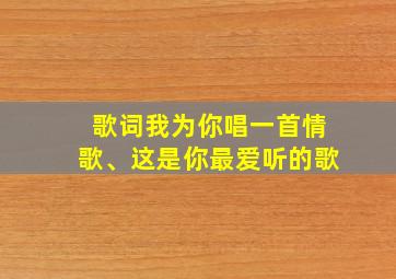 歌词我为你唱一首情歌、这是你最爱听的歌