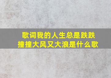 歌词我的人生总是跌跌撞撞大风又大浪是什么歌