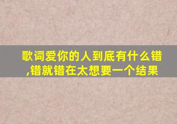 歌词爱你的人到底有什么错,错就错在太想要一个结果