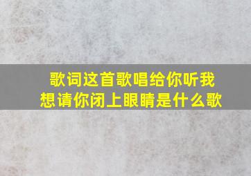 歌词这首歌唱给你听我想请你闭上眼睛是什么歌