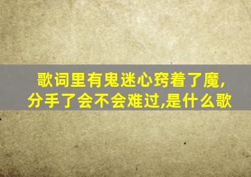 歌词里有鬼迷心窍着了魔,分手了会不会难过,是什么歌