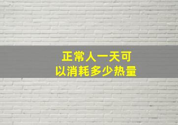 正常人一天可以消耗多少热量