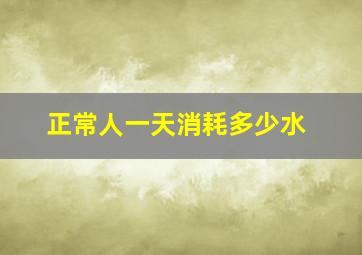 正常人一天消耗多少水