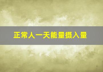 正常人一天能量摄入量