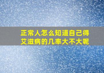 正常人怎么知道自己得艾滋病的几率大不大呢