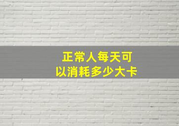 正常人每天可以消耗多少大卡