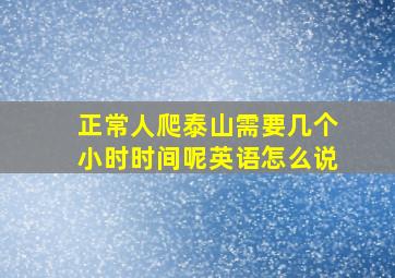 正常人爬泰山需要几个小时时间呢英语怎么说