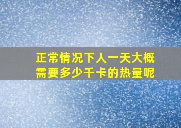 正常情况下人一天大概需要多少千卡的热量呢