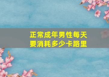 正常成年男性每天要消耗多少卡路里