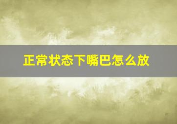 正常状态下嘴巴怎么放