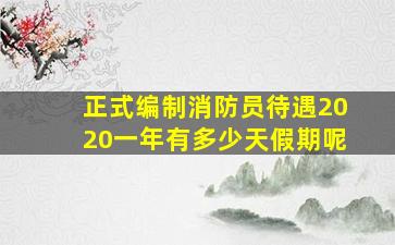 正式编制消防员待遇2020一年有多少天假期呢