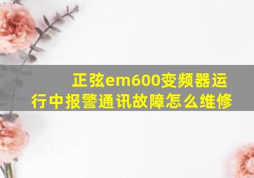 正弦em600变频器运行中报警通讯故障怎么维修