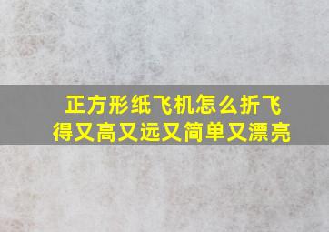 正方形纸飞机怎么折飞得又高又远又简单又漂亮