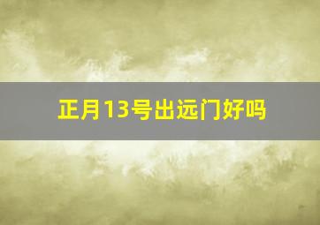 正月13号出远门好吗