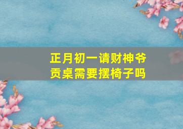 正月初一请财神爷贡桌需要摆椅子吗