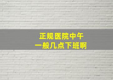 正规医院中午一般几点下班啊