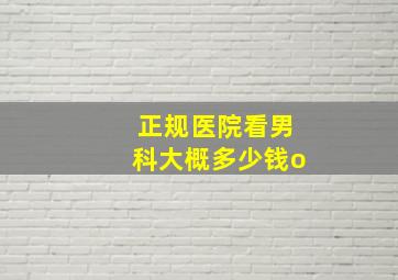 正规医院看男科大概多少钱o