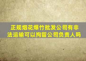 正规烟花爆竹批发公司有非法运输可以拘留公司负责人吗