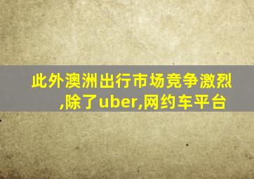 此外澳洲出行市场竞争激烈,除了uber,网约车平台