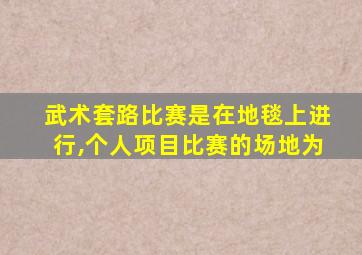 武术套路比赛是在地毯上进行,个人项目比赛的场地为