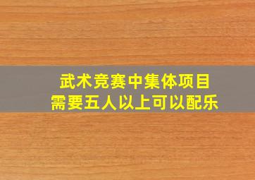 武术竞赛中集体项目需要五人以上可以配乐