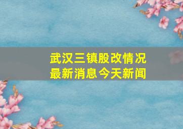 武汉三镇股改情况最新消息今天新闻