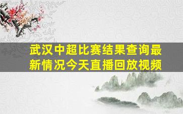 武汉中超比赛结果查询最新情况今天直播回放视频