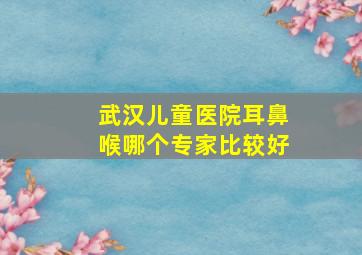 武汉儿童医院耳鼻喉哪个专家比较好