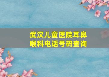 武汉儿童医院耳鼻喉科电话号码查询