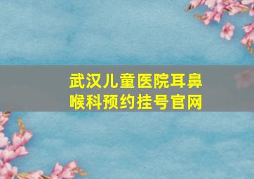 武汉儿童医院耳鼻喉科预约挂号官网