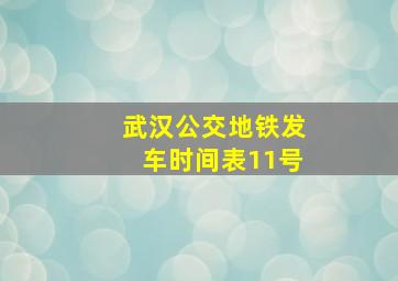 武汉公交地铁发车时间表11号