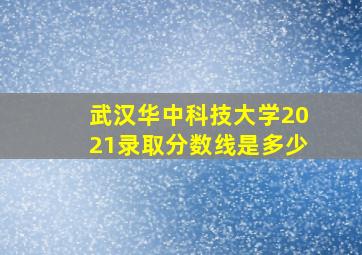 武汉华中科技大学2021录取分数线是多少