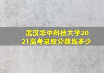 武汉华中科技大学2021高考录取分数线多少