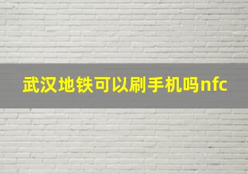 武汉地铁可以刷手机吗nfc