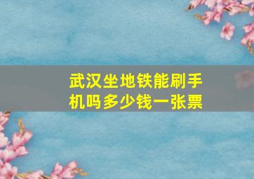 武汉坐地铁能刷手机吗多少钱一张票