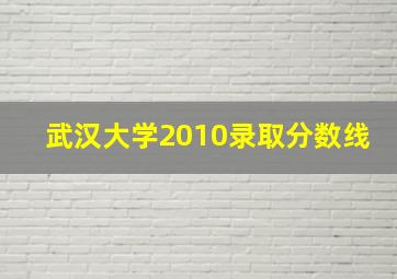 武汉大学2010录取分数线