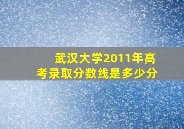 武汉大学2011年高考录取分数线是多少分